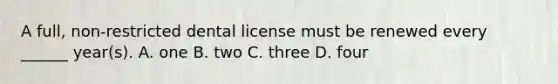 A full, non-restricted dental license must be renewed every ______ year(s). A. one B. two C. three D. four