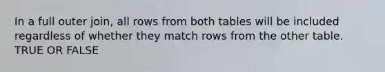 In a full outer join, all rows from both tables will be included regardless of whether they match rows from the other table. TRUE OR FALSE