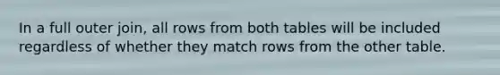 ​In a full outer join, all rows from both tables will be included regardless of whether they match rows from the other table.