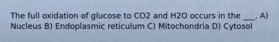 The full oxidation of glucose to CO2 and H2O occurs in the ___. A) Nucleus B) Endoplasmic reticulum C) Mitochondria D) Cytosol