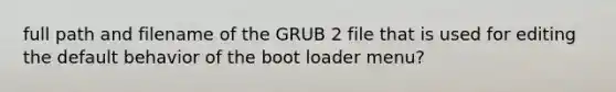 full path and filename of the GRUB 2 file that is used for editing the default behavior of the boot loader menu?