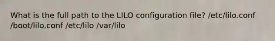 What is the full path to the LILO configuration file? /etc/lilo.conf /boot/lilo.conf /etc/lilo /var/lilo