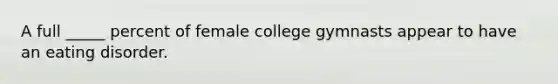 A full _____ percent of female college gymnasts appear to have an eating disorder.