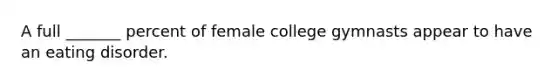 A full _______ percent of female college gymnasts appear to have an eating disorder.