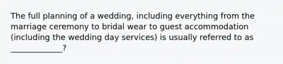 The full planning of a wedding, including everything from the marriage ceremony to bridal wear to guest accommodation (including the wedding day services) is usually referred to as _____________?