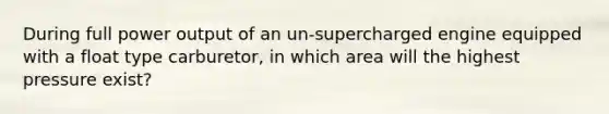 During full power output of an un-supercharged engine equipped with a float type carburetor, in which area will the highest pressure exist?