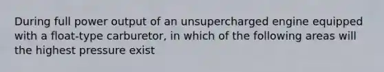 During full power output of an unsupercharged engine equipped with a float-type carburetor, in which of the following areas will the highest pressure exist