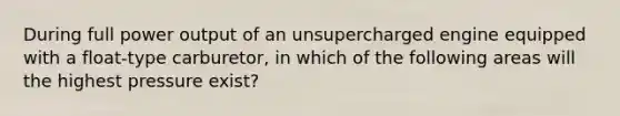 During full power output of an unsupercharged engine equipped with a float-type carburetor, in which of the following areas will the highest pressure exist?