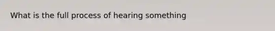 What is the full process of hearing something