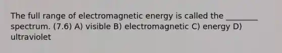 The full range of electromagnetic energy is called the ________ spectrum. (7.6) A) visible B) electromagnetic C) energy D) ultraviolet