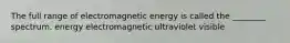 The full range of electromagnetic energy is called the ________ spectrum. energy electromagnetic ultraviolet visible