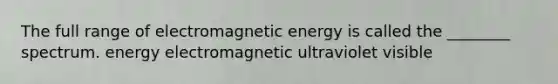 The full range of electromagnetic energy is called the ________ spectrum. energy electromagnetic ultraviolet visible