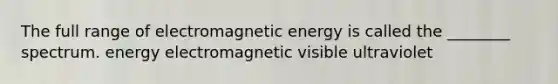 The full range of electromagnetic energy is called the ________ spectrum. energy electromagnetic visible ultraviolet