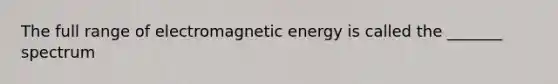 The full range of electromagnetic energy is called the _______ spectrum