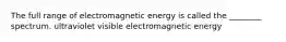 The full range of electromagnetic energy is called the ________ spectrum. ultraviolet visible electromagnetic energy