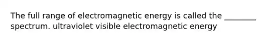 The full range of electromagnetic energy is called the ________ spectrum. ultraviolet visible electromagnetic energy