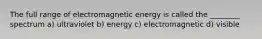 The full range of electromagnetic energy is called the ________ spectrum a) ultraviolet b) energy c) electromagnetic d) visible