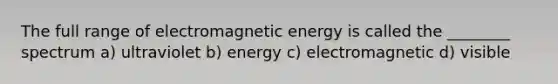 The full range of electromagnetic energy is called the ________ spectrum a) ultraviolet b) energy c) electromagnetic d) visible