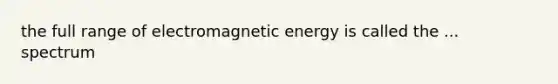 the full range of electromagnetic energy is called the ... spectrum