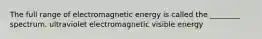 The full range of electromagnetic energy is called the ________ spectrum. ultraviolet electromagnetic visible energy