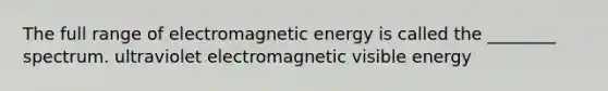 The full range of electromagnetic energy is called the ________ spectrum. ultraviolet electromagnetic visible energy