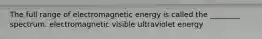 The full range of electromagnetic energy is called the ________ spectrum. electromagnetic visible ultraviolet energy