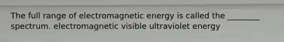 The full range of electromagnetic energy is called the ________ spectrum. electromagnetic visible ultraviolet energy