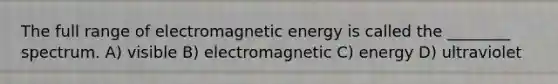 The full range of electromagnetic energy is called the ________ spectrum. A) visible B) electromagnetic C) energy D) ultraviolet