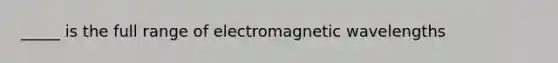 _____ is the full range of electromagnetic wavelengths