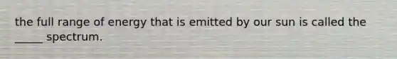 the full range of energy that is emitted by our sun is called the _____ spectrum.