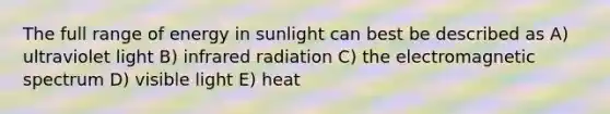 The full range of energy in sunlight can best be described as A) ultraviolet light B) infrared radiation C) the electromagnetic spectrum D) visible light E) heat