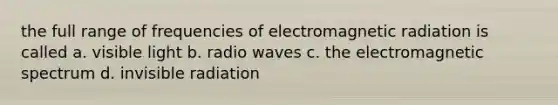 the full range of frequencies of electromagnetic radiation is called a. visible light b. radio waves c. the electromagnetic spectrum d. invisible radiation