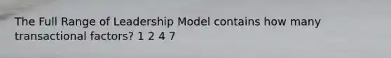 The Full Range of Leadership Model contains how many transactional factors? 1 2 4 7