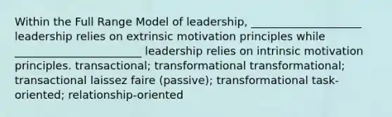 Within the Full Range Model of leadership, ____________________ leadership relies on extrinsic motivation principles while _______________________ leadership relies on intrinsic motivation principles. transactional; transformational transformational; transactional laissez faire (passive); transformational task-oriented; relationship-oriented