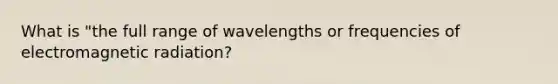 What is "the full range of wavelengths or frequencies of electromagnetic radiation?