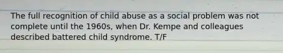 The full recognition of child abuse as a social problem was not complete until the 1960s, when Dr. Kempe and colleagues described battered child syndrome. T/F