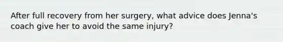 After full recovery from her surgery, what advice does Jenna's coach give her to avoid the same injury?