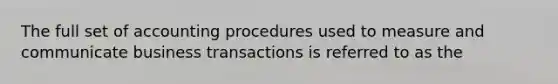 The full set of accounting procedures used to measure and communicate business transactions is referred to as the