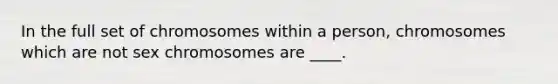 In the full set of chromosomes within a person, chromosomes which are not sex chromosomes are ____.