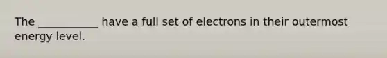 The ___________ have a full set of electrons in their outermost energy level.