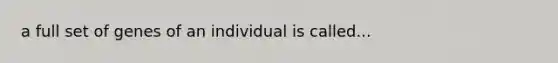 a full set of genes of an individual is called...