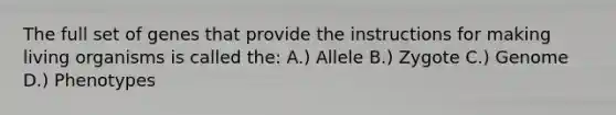 The full set of genes that provide the instructions for making living organisms is called the: A.) Allele B.) Zygote C.) Genome D.) Phenotypes