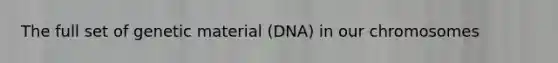 The full set of genetic material (DNA) in our chromosomes