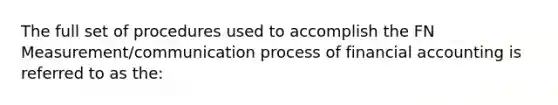 The full set of procedures used to accomplish the FN Measurement/communication process of financial accounting is referred to as the: