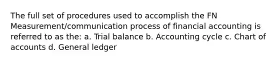 The full set of procedures used to accomplish the FN Measurement/communication process of financial accounting is referred to as the: a. Trial balance b. Accounting cycle c. Chart of accounts d. General ledger