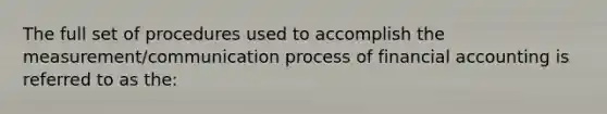 The full set of procedures used to accomplish the measurement/communication process of financial accounting is referred to as the: