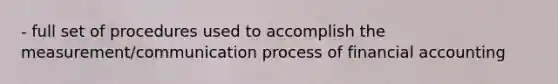 - full set of procedures used to accomplish the measurement/communication process of financial accounting