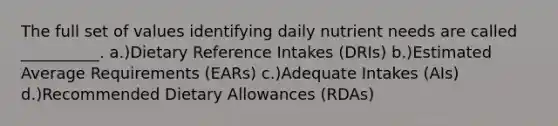 The full set of values identifying daily nutrient needs are called __________. a.)Dietary Reference Intakes (DRIs) b.)Estimated Average Requirements (EARs) c.)Adequate Intakes (AIs) d.)Recommended Dietary Allowances (RDAs)