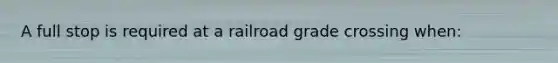 A full stop is required at a railroad grade crossing when: