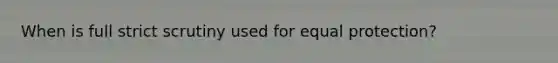 When is full strict scrutiny used for equal protection?